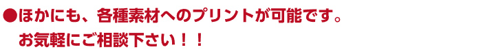 ほかにも、各種素材へのプリントが可能です。お気軽にご相談下さい！！